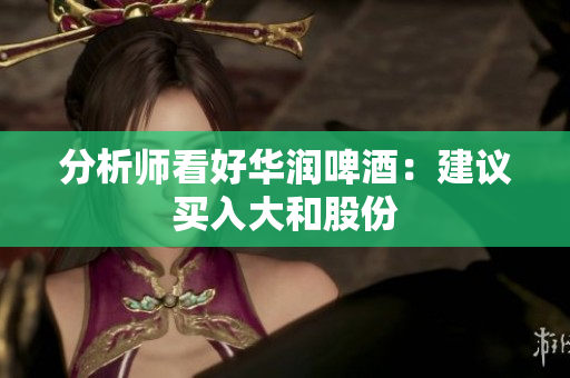 分析师看好华润啤酒：建议买入大和股份