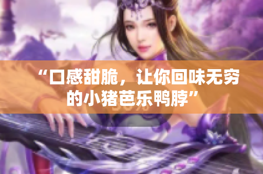 “口感甜脆，让你回味无穷的小猪芭乐鸭脖”