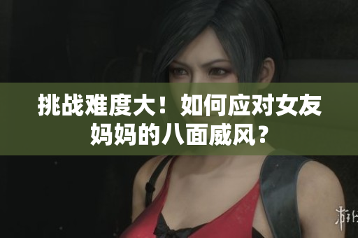 挑战难度大！如何应对女友妈妈的八面威风？