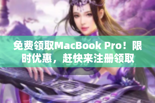 免费领取MacBook Pro！限时优惠，赶快来注册领取