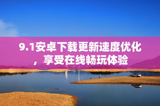 9.1安卓下载更新速度优化，享受在线畅玩体验