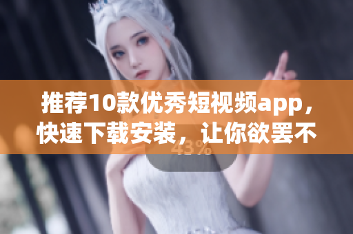 推荐10款优秀短视频app，快速下载安装，让你欲罢不能！