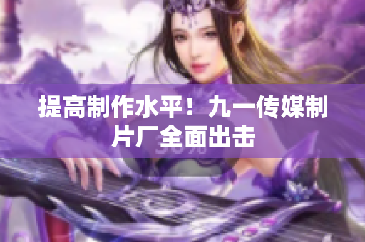 提高制作水平！九一传媒制片厂全面出击