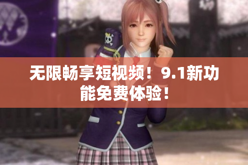 无限畅享短视频！9.1新功能免费体验！