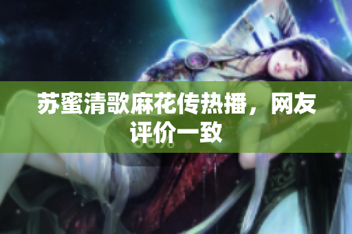 苏蜜清歌麻花传热播，网友评价一致