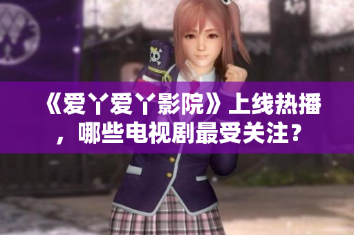 《爱丫爱丫影院》上线热播，哪些电视剧最受关注？
