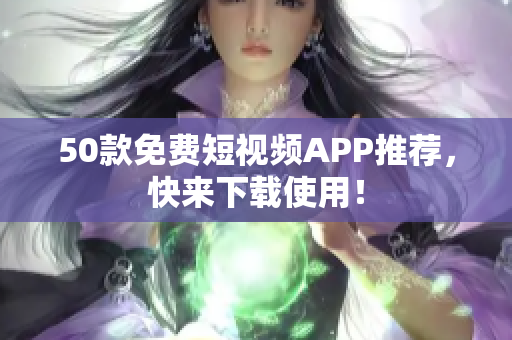 50款免费短视频APP推荐，快来下载使用！