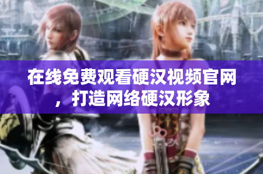 在线免费观看硬汉视频官网，打造网络硬汉形象