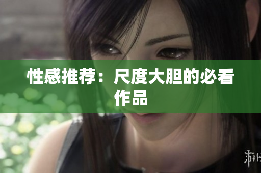 性感推荐：尺度大胆的必看作品