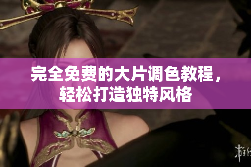 完全免费的大片调色教程，轻松打造独特风格