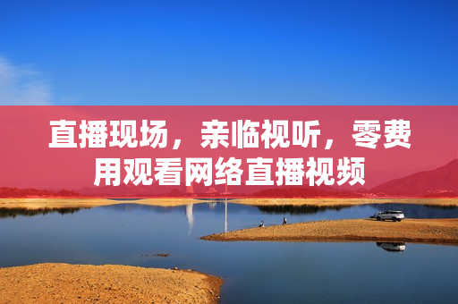 直播现场，亲临视听，零费用观看网络直播视频