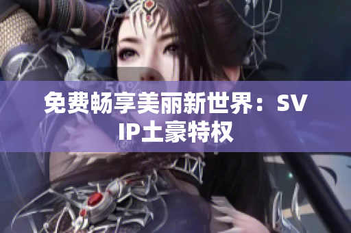 免费畅享美丽新世界：SVIP土豪特权