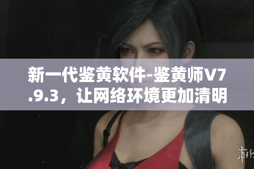 新一代鉴黄软件-鉴黄师V7.9.3，让网络环境更加清明