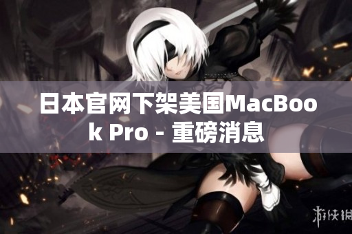 日本官网下架美国MacBook Pro - 重磅消息