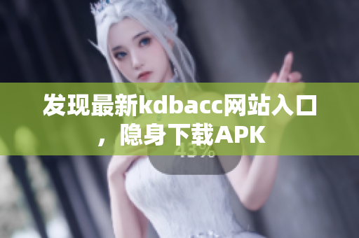 发现最新kdbacc网站入口，隐身下载APK