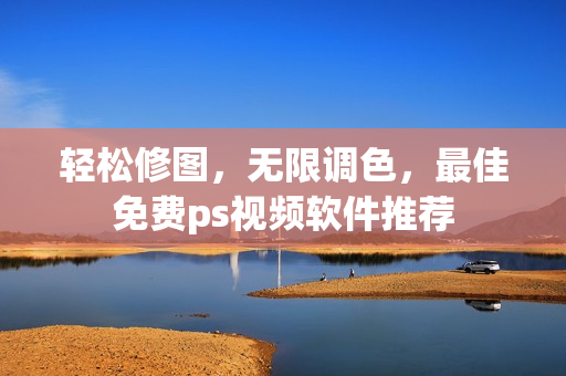 轻松修图，无限调色，最佳免费ps视频软件推荐
