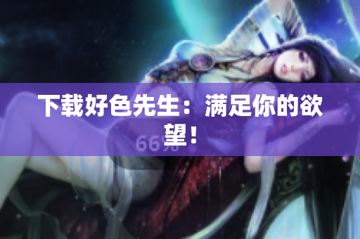 下载好色先生：满足你的欲望！