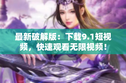 最新破解版：下载9.1短视频，快速观看无限视频！