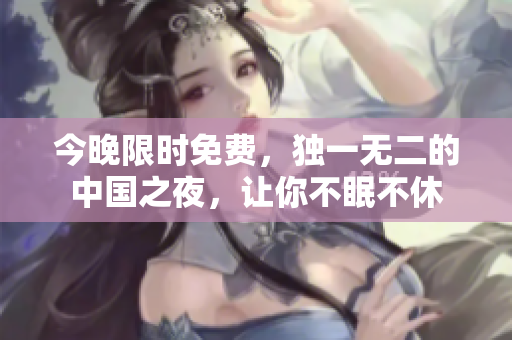 今晚限时免费，独一无二的中国之夜，让你不眠不休