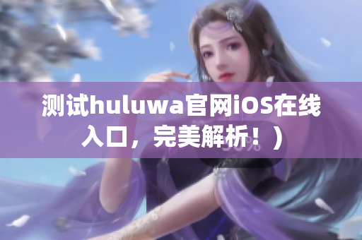 测试huluwa官网iOS在线入口，完美解析！)