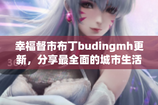 幸福督市布丁budingmh更新，分享最全面的城市生活资讯