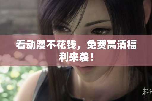 看动漫不花钱，免费高清福利来袭！