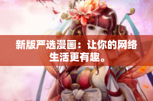 新版严选漫画：让你的网络生活更有趣。