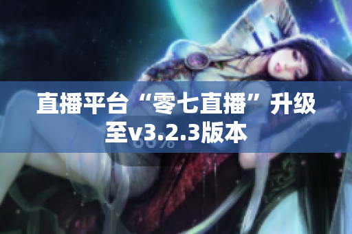 直播平台“零七直播”升级至v3.2.3版本
