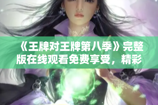 《王牌对王牌第八季》完整版在线观看免费享受，精彩不容错过