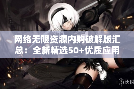 网络无限资源内购破解版汇总：全新精选50+优质应用合集