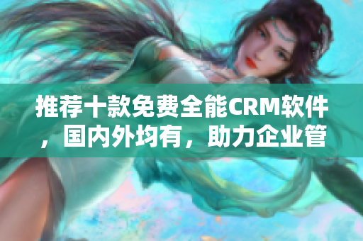 推荐十款免费全能CRM软件，国内外均有，助力企业管理！