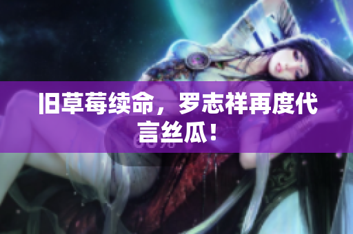 旧草莓续命，罗志祥再度代言丝瓜！