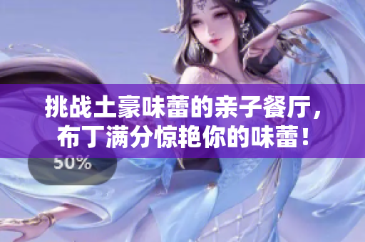 挑战土豪味蕾的亲子餐厅，布丁满分惊艳你的味蕾！
