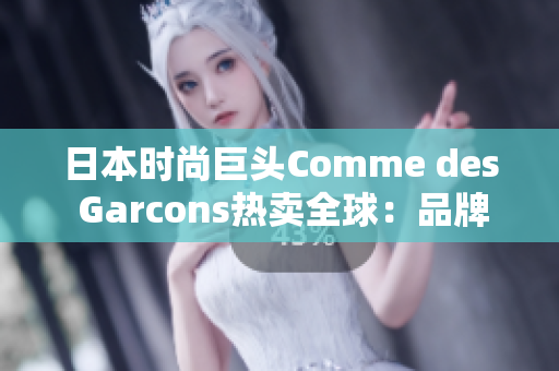 日本时尚巨头Comme des Garcons热卖全球：品牌魅力无人能挡