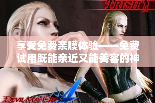 享受免费亲膜体验——免费试用既能亲近又能美容的神器！