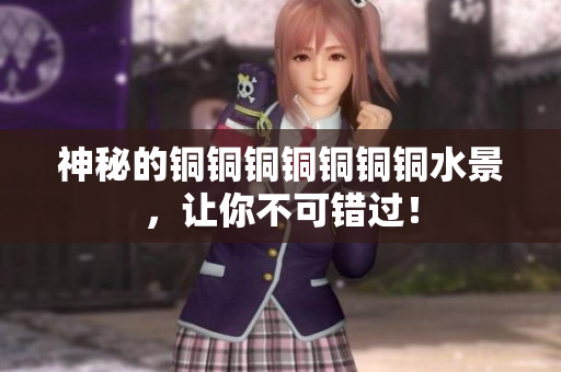 神秘的铜铜铜铜铜铜铜水景，让你不可错过！