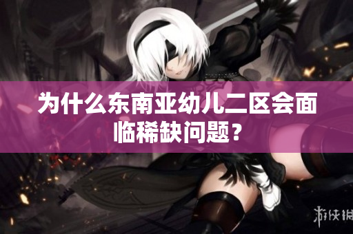 为什么东南亚幼儿二区会面临稀缺问题？