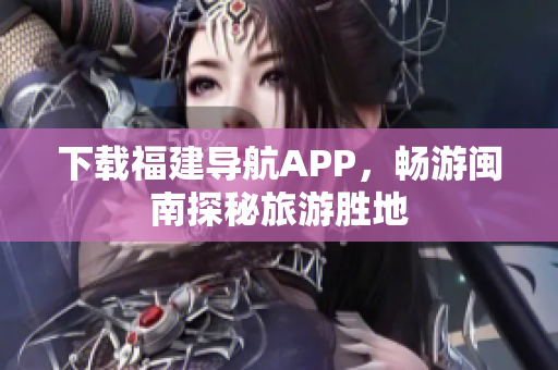 下载福建导航APP，畅游闽南探秘旅游胜地
