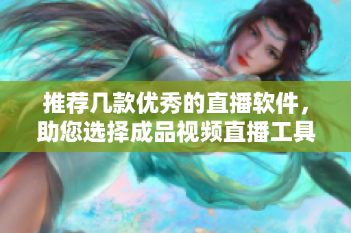 推荐几款优秀的直播软件，助您选择成品视频直播工具