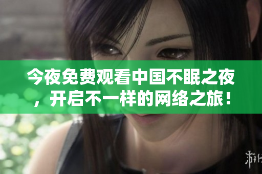 今夜免费观看中国不眠之夜，开启不一样的网络之旅！