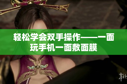 轻松学会双手操作——一面玩手机一面敷面膜