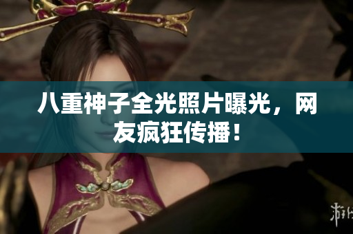八重神子全光照片曝光，网友疯狂传播！