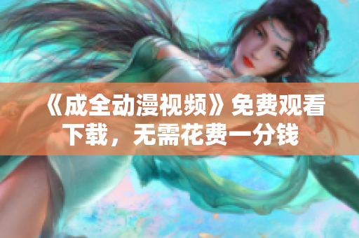 《成全动漫视频》免费观看下载，无需花费一分钱