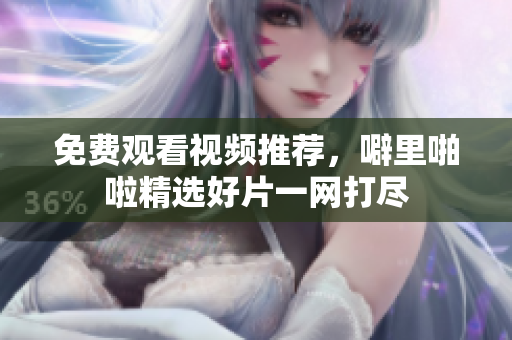 免费观看视频推荐，噼里啪啦精选好片一网打尽