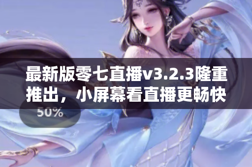 最新版零七直播v3.2.3隆重推出，小屏幕看直播更畅快