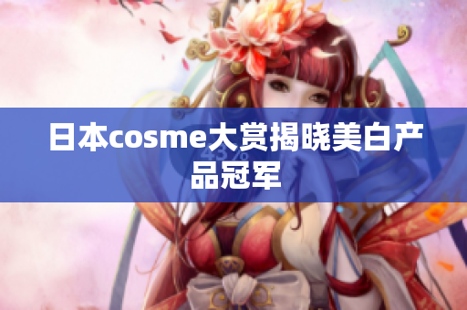 日本cosme大赏揭晓美白产品冠军