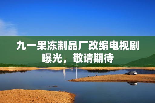 九一果冻制品厂改编电视剧曝光，敬请期待