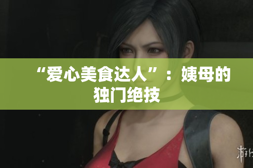 “爱心美食达人”：姨母的独门绝技