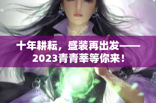 十年耕耘，盛装再出发——2023青青莘等你来！