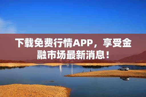 下载免费行情APP，享受金融市场最新消息！